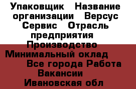 Упаковщик › Название организации ­ Версус Сервис › Отрасль предприятия ­ Производство › Минимальный оклад ­ 24 000 - Все города Работа » Вакансии   . Ивановская обл.